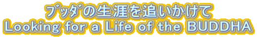 ﾌﾞｯﾀﾞの生涯を追いかけて Looking for a Life of the BUDDHA